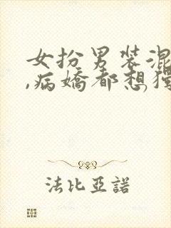 女扮男装混男寝,病娇都想独占我小说