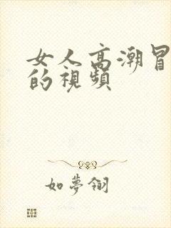 女人高潮冒白浆的视频