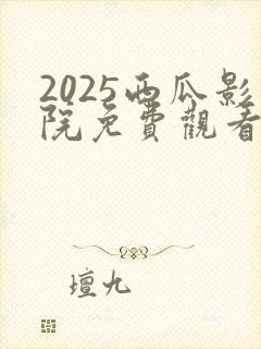 2025西瓜影院免费观看电视剧