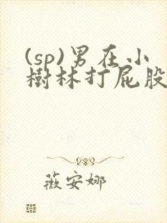 (sp)男在小树林打屁股羞耻小说