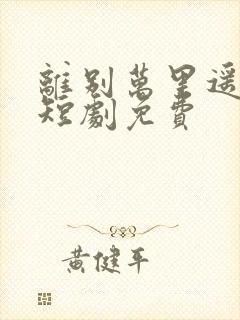 离别万里遥无期短剧免费