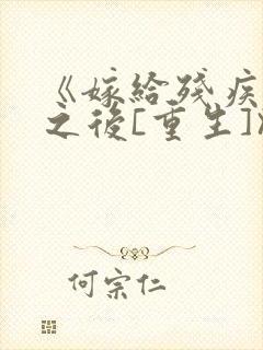 《嫁给残疾大佬之后[重生]》时已晚