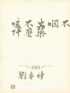 咳不出咽不下吃什么药