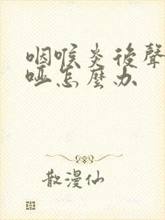咽喉炎后声音嘶哑怎么办