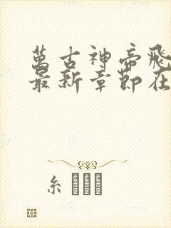 万古神帝飞天鱼最新章节在线阅读