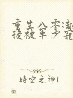 重生八零:离婚后被军少宠上天完整阅读
