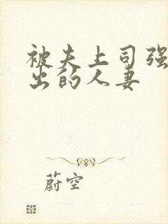 被夫上司强制中出的人妻