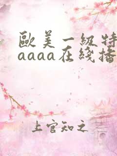 欧美一级特黄aaaaa在线播放