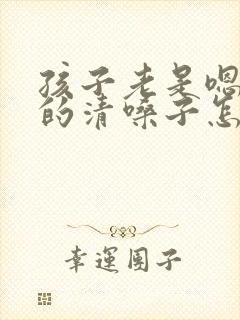 孩子老是嗯嗯嗯的清嗓子怎么办