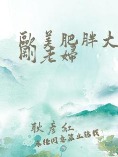 欧美肥胖大乳性刚老妇