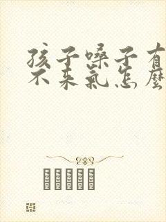 孩子嗓子有痰上不来气怎么办