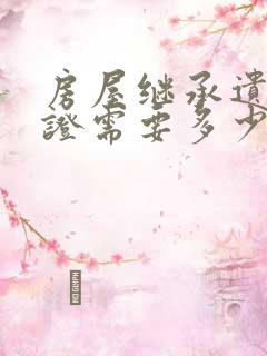 房屋继承遗嘱公证需要多少钱