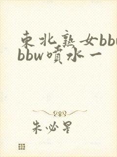 东北熟女bbwbbw喷水一