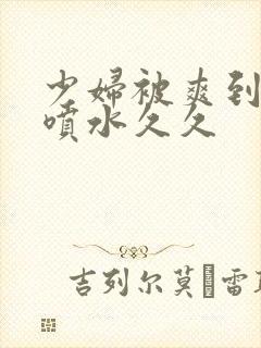 少妇被爽到高潮喷水久久