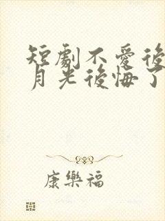 短剧不爱后,白月光后悔了