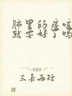 肺里的痰咳出来就要好了吗