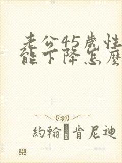 老公45岁性功能下降怎么办