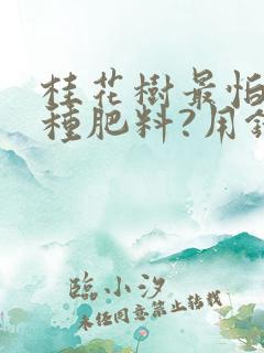 桂花树最怕哪三种肥料?用错肥了怎么补救