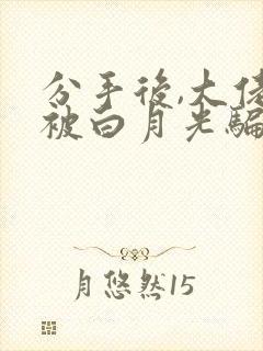分手后,大佬又被白月光骗回家了