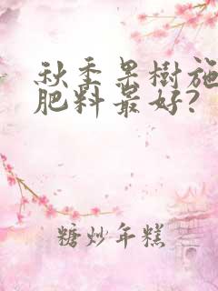 秋季果树施什么肥料最好?