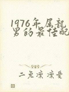 1976年属龙男的最佳配偶属相