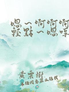 嗯～啊啊啊……轻点～嗯哼～