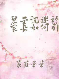 儿子沉迷于手机家长如何引导