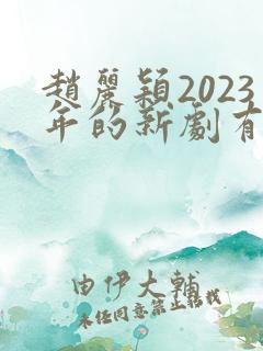 赵丽颖2023年的新剧有哪些