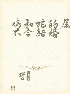 鸡和蛇的属相合不合结婚
