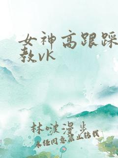 女神高跟踩踏调教vk