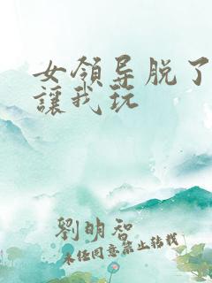 女领导脱了内裤让我玩