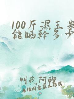 100斤湿玉米能晒干多少斤干玉米