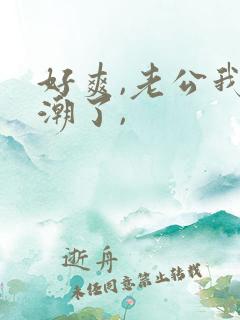 好爽,老公我高潮了,