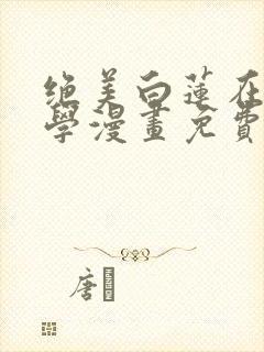 绝美白莲在线教学漫画免费下拉式漫画