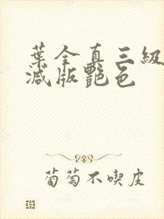 叶全真三级无删减版艳色