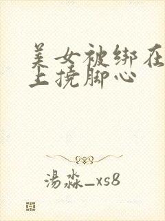 美女被绑在凳子上挠脚心