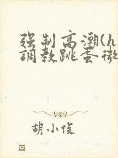 强制高潮(h)调教跳蛋微博