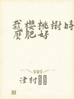 栽樱桃树时施什么肥好