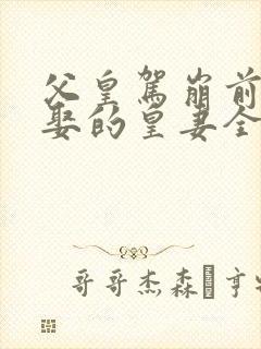 父皇驾崩前给朕娶的皇妻全文免费阅读
