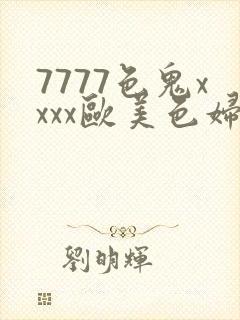 7777色鬼xxxx欧美色妇