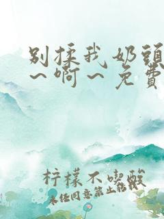 别揉我奶头～嗯～啊～免费