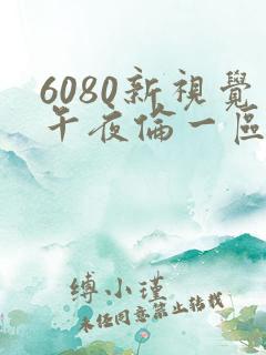 6080新视觉午夜伦一区二区三区