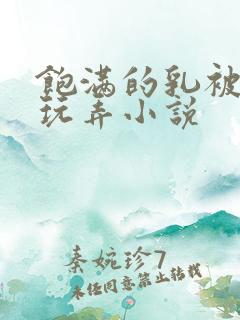 饱满的乳被揉捏玩弄小说