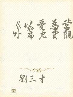 《以爱为营》番外篇免费观看全集