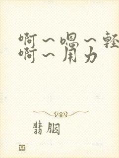 啊～嗯～轻点～啊～用力