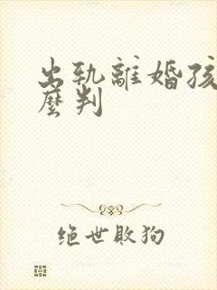 出轨离婚孩子怎么判