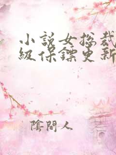 小说女总裁的神级保镖更新
