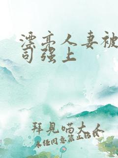 漂亮人妻被夫上司强上