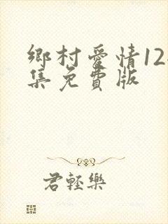 乡村爱情12全集免费版