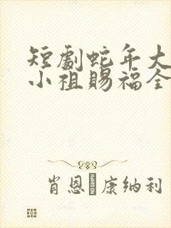 短剧蛇年大吉之小祖赐福全集